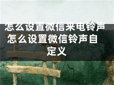 怎么设置微信来电铃声 怎么设置微信铃声自定义