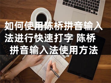 如何使用陈桥拼音输入法进行快速打字 陈桥拼音输入法使用方法