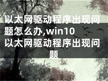 以太网驱动程序出现问题怎么办,win10以太网驱动程序出现问题