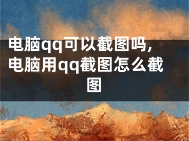 电脑qq可以截图吗,电脑用qq截图怎么截图