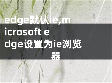 edge默认ie,microsoft edge设置为ie浏览器