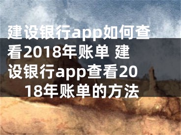 建设银行app如何查看2018年账单 建设银行app查看2018年账单的方法