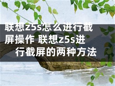 联想z5s怎么进行截屏操作 联想z5s进行截屏的两种方法