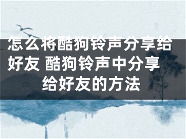 怎么将酷狗铃声分享给好友 酷狗铃声中分享给好友的方法