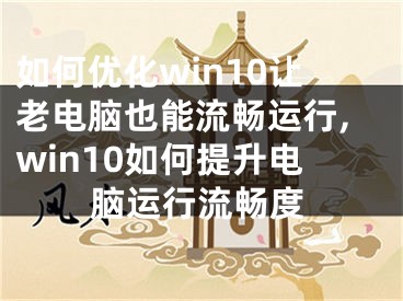 如何优化win10让老电脑也能流畅运行,win10如何提升电脑运行流畅度