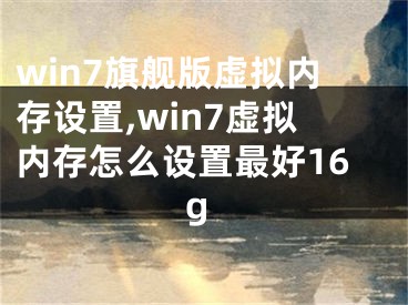 win7旗舰版虚拟内存设置,win7虚拟内存怎么设置最好16g