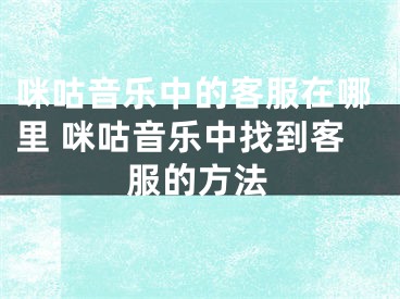咪咕音乐中的客服在哪里 咪咕音乐中找到客服的方法