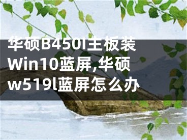 华硕B450I主板装Win10蓝屏,华硕w519l蓝屏怎么办