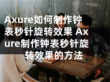 Axure如何制作钟表秒针旋转效果 Axure制作钟表秒针旋转效果的方法