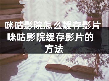 咪咕影院怎么缓存影片 咪咕影院缓存影片的方法