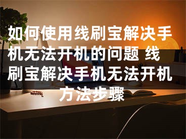 如何使用线刷宝解决手机无法开机的问题 线刷宝解决手机无法开机方法步骤