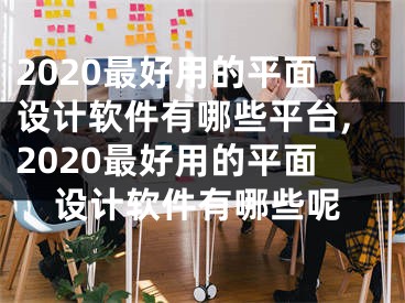 2020最好用的平面设计软件有哪些平台,2020最好用的平面设计软件有哪些呢