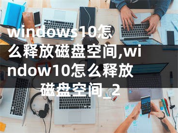 windows10怎么释放磁盘空间,window10怎么释放磁盘空间_2
