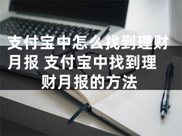 支付宝中怎么找到理财月报 支付宝中找到理财月报的方法