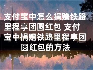 支付宝中怎么捐赠铁路里程享团圆红包 支付宝中捐赠铁路里程享团圆红包的方法