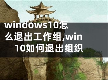 windows10怎么退出工作组,win10如何退出组织