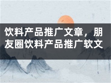 饮料产品推广文章，朋友圈饮料产品推广软文