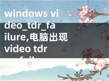 windows video_tdr_failure,电脑出现video tdr failure