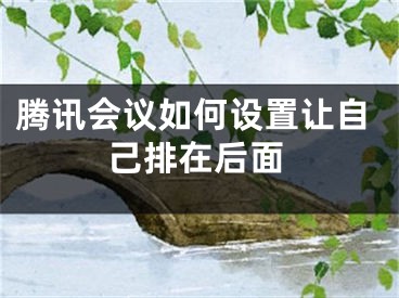 腾讯会议如何设置让自己排在后面