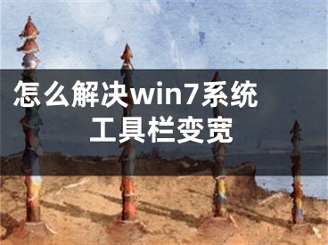 怎么解决win7系统工具栏变宽