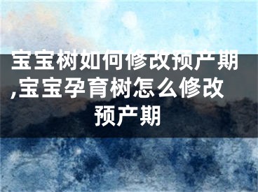 宝宝树如何修改预产期,宝宝孕育树怎么修改预产期