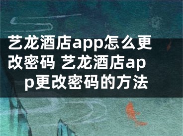 艺龙酒店app怎么更改密码 艺龙酒店app更改密码的方法