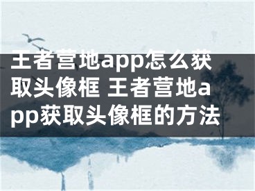 王者营地app怎么获取头像框 王者营地app获取头像框的方法