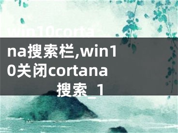 win10cortana搜索栏,win10关闭cortana搜索_1