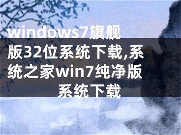 windows7旗舰版32位系统下载,系统之家win7纯净版系统下载
