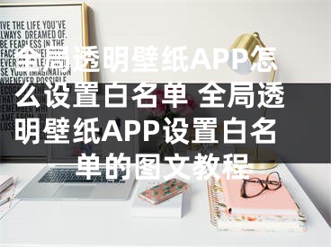 全局透明壁纸APP怎么设置白名单 全局透明壁纸APP设置白名单的图文教程