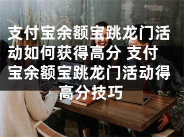 支付宝余额宝跳龙门活动如何获得高分 支付宝余额宝跳龙门活动得高分技巧