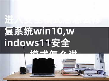 进入安全模式后怎么修复系统win10,windows11安全模式怎么进