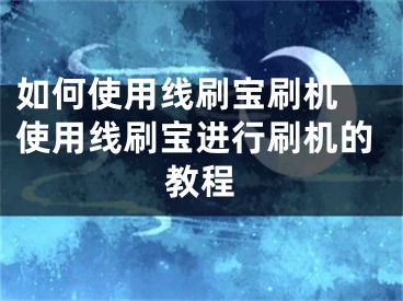 如何使用线刷宝刷机 使用线刷宝进行刷机的教程