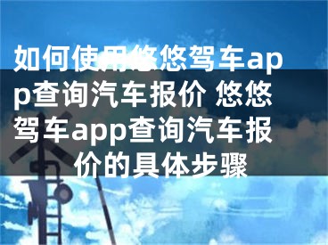 如何使用悠悠驾车app查询汽车报价 悠悠驾车app查询汽车报价的具体步骤