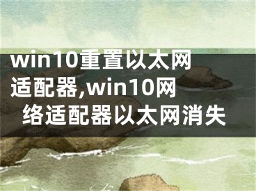 win10重置以太网适配器,win10网络适配器以太网消失