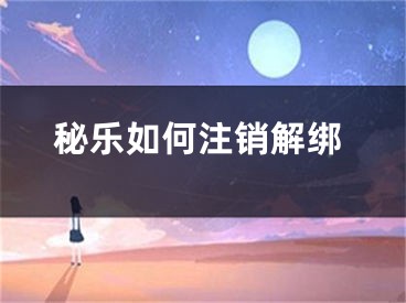 秘乐如何注销解绑