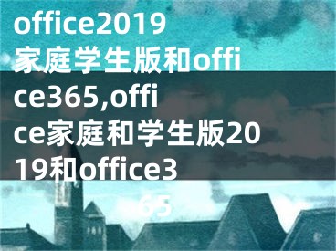 office2019家庭学生版和office365,office家庭和学生版2019和office365