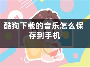 酷狗下载的音乐怎么保存到手机