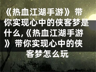 《热血江湖手游》 带你实现心中的侠客梦是什么,《热血江湖手游》 带你实现心中的侠客梦怎么玩