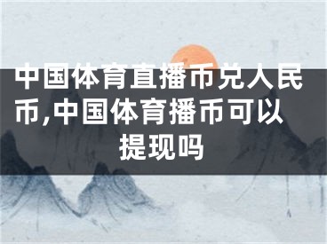 中国体育直播币兑人民币,中国体育播币可以提现吗