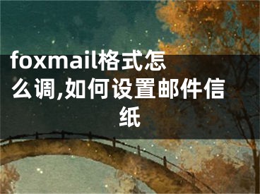 foxmail格式怎么调,如何设置邮件信纸