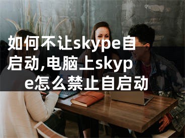 如何不让skype自启动,电脑上skype怎么禁止自启动