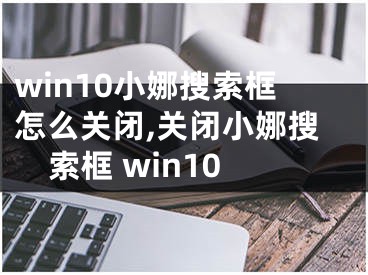 win10小娜搜索框怎么关闭,关闭小娜搜索框 win10