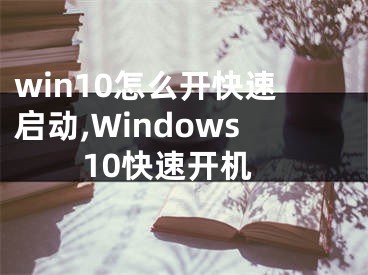 win10怎么开快速启动,Windows10快速开机