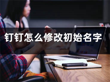 钉钉怎么修改初始名字