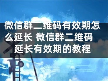 微信群二维码有效期怎么延长 微信群二维码延长有效期的教程