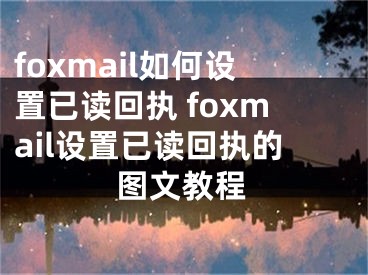 foxmail如何设置已读回执 foxmail设置已读回执的图文教程