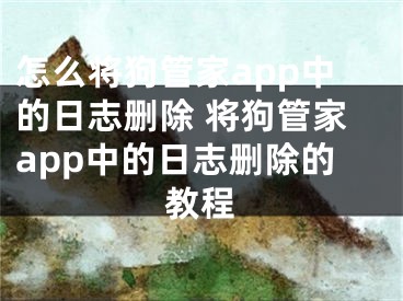 怎么将狗管家app中的日志删除 将狗管家app中的日志删除的教程