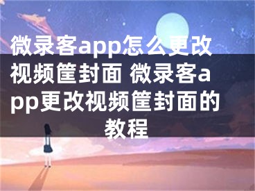 微录客app怎么更改视频筐封面 微录客app更改视频筐封面的教程