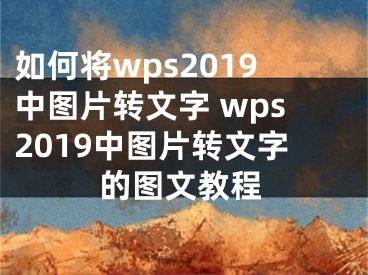 如何将wps2019中图片转文字 wps2019中图片转文字的图文教程